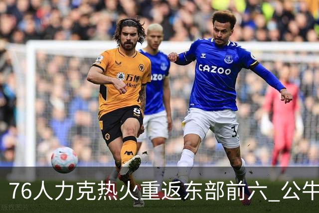 76人力克热火重返东部前六 公牛险胜开拓者